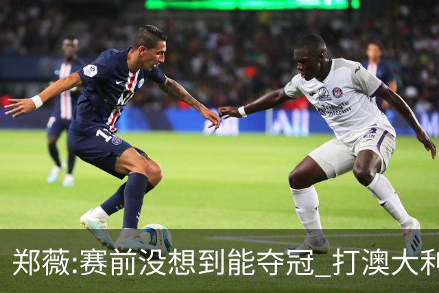 郑薇:赛前没想到能夺冠 打澳大利亚队消耗巨大