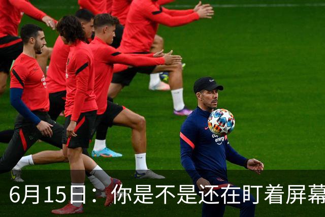 6月15日：你是不是还在盯着屏幕自我催眠，想着中国足球还挺有希望的